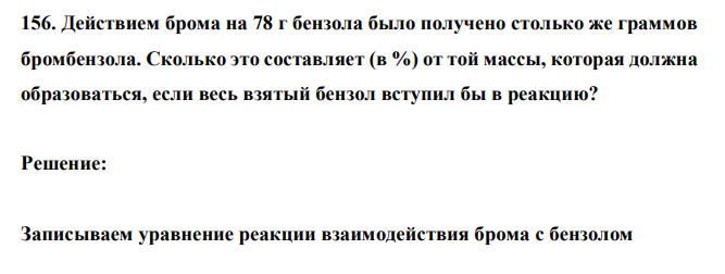  Действием брома на 78 г бензола было получено столько же граммов бромбензола. Сколько это составляет (в %) от той массы, которая должна образоваться, если весь взятый бензол вступил бы в реакцию? 