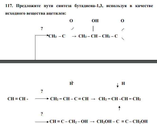  Предложите пути синтеза бутадиена-1,3, используя в качестве исходного вещества ацетилен:  О ОН О  ? │  СН3 – С → СН3 – СН – СН2 – С   Н Н  ?  СН ≡ СН - СН2 = СН – С ≡ СН → СН2 = СН –СН = СН2  ?  СН ≡ С – СН2 – ОН → СН2ОН – С ≡ С – СН2ОН 