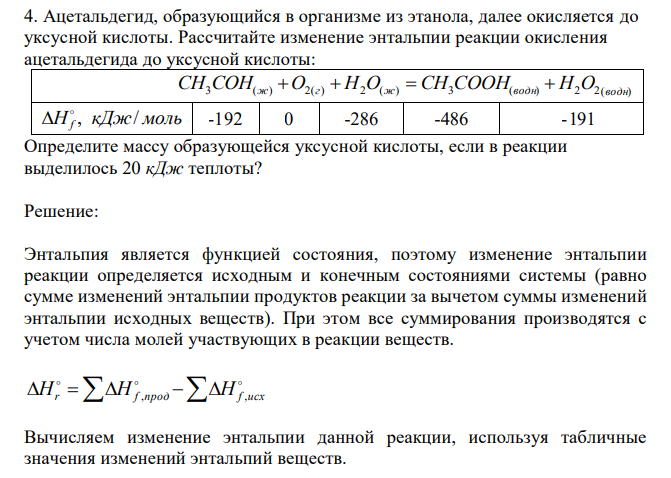  Ацетальдегид, образующийся в организме из этанола, далее окисляется до уксусной кислоты. Рассчитайте изменение энтальпии реакции окисления ацетальдегида до уксусной кислоты:  CH3COH(ж) O2(г) H2O(ж) CH3COOH(водн) H2O2(водн)     H кДж моль f , /   -192 0 -286 -486 -191 Определите массу образующейся уксусной кислоты, если в реакции выделилось 20 кДж теплоты? 