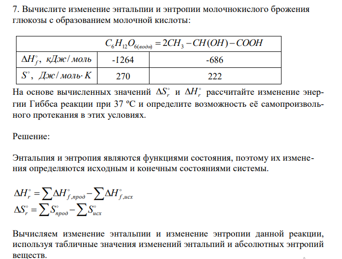  Вычислите изменение энтальпии и энтропии молочнокислого брожения глюкозы с образованием молочной кислоты:  C6H12O6(водн)  2СH3 CH(OH) COOH H кДж моль f , /   -1264 -686 S , Дж/ мольK  270 222 На основе вычисленных значений  r S и  Hr рассчитайте изменение энергии Гиббса реакции при 37 ºС и определите возможность её самопроизвольного протекания в этих условиях. 