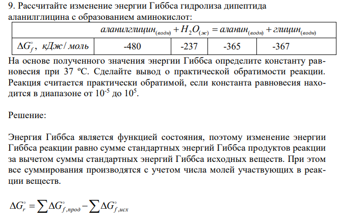  Рассчитайте изменение энергии Гиббса гидролиза дипептида аланилглицина с образованием аминокислот:  (водн) 2 (ж) (водн) (водн) аланилглицин  H O  аланин  глицин G кДж моль f , /   -480 -237 -365 -367 На основе полученного значения энергии Гиббса определите константу равновесия при 37 ºС. Сделайте вывод о практической обратимости реакции. Реакция считается практически обратимой, если константа равновесия находится в диапазоне от 10-5 до 105 . 