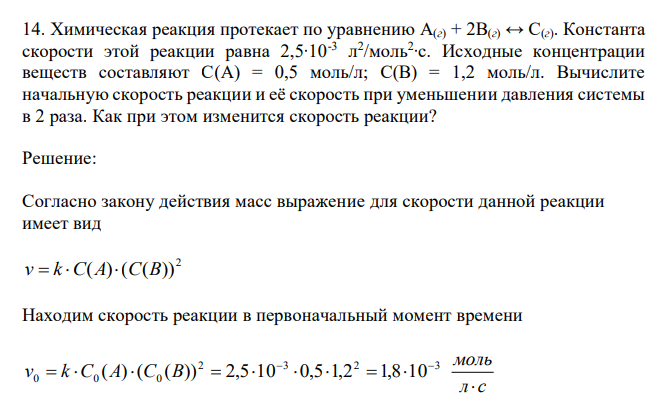 Химическая реакция протекает по уравнению A(г) + 2B(г) ↔ С(г). Константа скорости этой реакции равна 2,5∙10-3 л 2 /моль2 ∙с. Исходные концентрации веществ составляют C(A) = 0,5 моль/л; C(B) = 1,2 моль/л. Вычислите начальную скорость реакции и её скорость при уменьшении давления системы в 2 раза. Как при этом изменится скорость реакции?