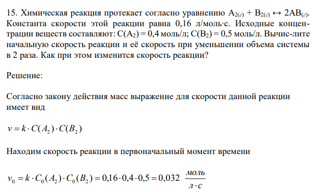  Химическая реакция протекает согласно уравнению A2(г) + B2(г) ↔ 2AB(г). Константа скорости этой реакции равна 0,16 л/моль∙с. Исходные концентрации веществ составляют: C(A2) = 0,4 моль/л; C(B2) = 0,5 моль/л. Вычис-лите начальную скорость реакции и её скорость при уменьшении объема системы в 2 раза. Как при этом изменится скорость реакции? 