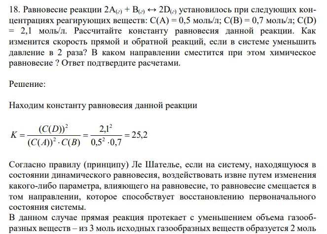  Равновесие реакции 2A(г) + B(г) ↔ 2D(г) установилось при следующих концентрациях реагирующих веществ: C(A) = 0,5 моль/л; C(B) = 0,7 моль/л; C(D) = 2,1 моль/л. Рассчитайте константу равновесия данной реакции. Как изменится скорость прямой и обратной реакций, если в системе уменьшить давление в 2 раза? В каком направлении сместится при этом химическое равновесие ? Ответ подтвердите расчетами. 