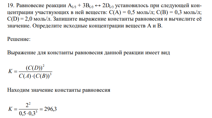  Равновесие реакции A(г) + 3B(г) ↔ 2D(г) установилось при следующей концентрации участвующих в ней веществ: C(A) = 0,5 моль/л; C(B) = 0,3 моль/л; C(D) = 2,0 моль/л. Запишите выражение константы равновесия и вычислите её значение. Определите исходные концентрации веществ А и В. 