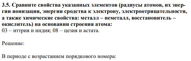 Сравните свойства указанных элементов (радиусы атомов, их энергии ионизации, энергии сродства к электрону, электроотрицательности, а также химические свойства: металл – неметалл, восстановитель – окислитель) на основании строения атома: 03 – иттрия и индия; 08 – цезия и астата. 