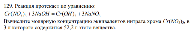  Реакция протекает по уравнению: 3 3 3 3 Cr(NO ) 3NaOH  Cr(OH) 3NaNO Вычислите молярную концентрацию эквивалентов нитрата хрома Cr(NO3)3, в 3 л которого содержится 52,2 г этого вещества. 