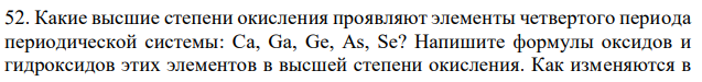 Какие высшие степени окисления проявляют элементы четвертого периода периодической системы: Ca, Ga, Ge, As, Se? Напишите формулы оксидов и гидроксидов этих элементов в высшей степени окисления. Как изменяются в  295 этом ряду кислотно-основные свойства оксидов и гидроксидов? Составьте молекулярные и ионно-молекулярные уравнения, доказывающие амфотерность гидроксида галлия 