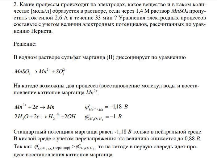  Какие процессы происходят на электродах, какое вещество и в каком количестве [моль/л] образуется в растворе, если через 1,4 М раствор MnSO4 пропустить ток силой 2,6 А в течение 33 мин ? Уравнения электродных процессов составьте с учетом величин электродных потенциалов, рассчитанных по уравнению Нернста. 