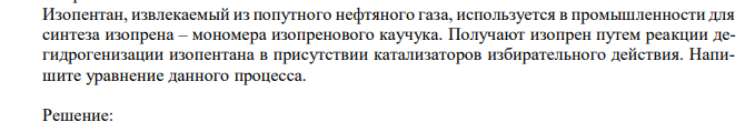  Изопентан, извлекаемый из попутного нефтяного газа, используется в промышленности для синтеза изопрена – мономера изопренового каучука. Получают изопрен путем реакции дегидрогенизации изопентана в присутствии катализаторов избирательного действия. Напишите уравнение данного процесса. 