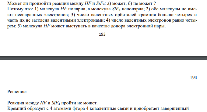  Может ли произойти реакция между HF и SiF4: a) может; б) не может ? Потому что: 1) молекула HF полярна, а молекула SiF4 неполярна; 2) обе молекулы не имеют неспаренных электронов; 3) число валентных орбиталей кремния больше четырех и часть их не заселена валентными электронами; 4) число валентных электронов равно четырем; 5) молекула HF может выступать в качестве донора электронной пары. 