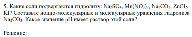 Какие соли подвергаются гидролизу: Na2SO4, Mn(NO3)2, Na2CO3, ZnCl2, KI? Составьте ионно-молекулярные и молекулярные уравнения гидролиза Na2CO3. Какое значение рН имеет раствор этой соли?