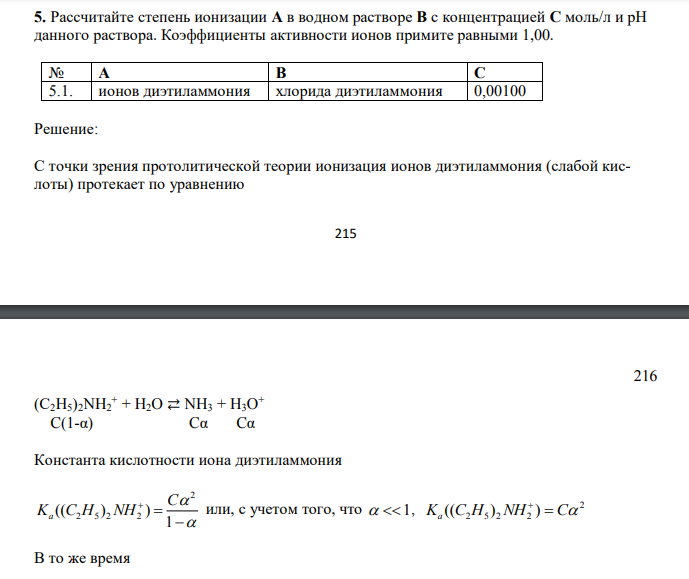  Рассчитайте степень ионизации А в водном растворе В с концентрацией С моль/л и рН данного раствора. Коэффициенты активности ионов примите равными 1,00. № А В С 5.1. ионов диэтиламмония хлорида диэтиламмония 0,00100 
