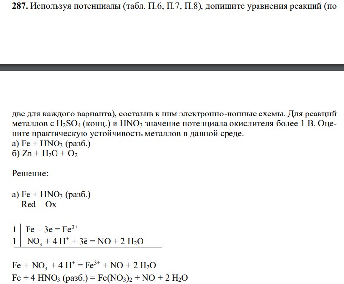  Используя потенциалы (табл. П.6, П.7, П.8), допишите уравнения реакций (по  две для каждого варианта), составив к ним электронно-ионные схемы. Для реакций металлов с H2SO4 (конц.) и HNO3 значение потенциала окислителя более 1 В. Оцените практическую устойчивость металлов в данной среде. а) Fe + HNO3 (разб.) б) Zn + H2O + O2 