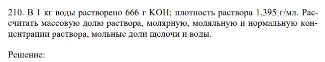 В 1 кг воды растворено 666 г KOH; плотность раствора 1,395 г/мл. Рассчитать массовую долю раствора, молярную, моляльную и нормальную концентрации раствора, мольные доли щелочи и воды. 