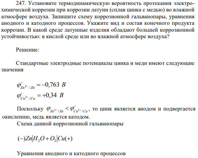  Установите термодинамическую вероятность протекания электрохимической коррозии при коррозии латуни (сплав цинка с медью) во влажной атмосфере воздуха. Запишите схему коррозионной гальванопары, уравнения анодного и катодного процессов. Укажите вид и состав конечного продукта коррозии. В какой среде латунные изделия обладают большей коррозионной устойчивостью: в кислой среде или во влажной атмосфере воздуха? 