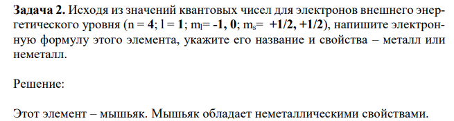 Исходя из значений квантовых чисел для электронов внешнего энергетического уровня (n = 4; l = 1; ml= -1, 0; ms= +1/2, +1/2), напишите электронную формулу этого элемента, укажите его название и свойства – металл или неметалл. 