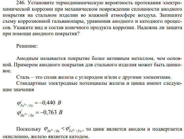  Установите термодинамическую вероятность протекания электрохимической коррозии при механическом повреждении сплошности анодного покрытия на стальном изделии во влажной атмосфере воздуха. Запишите схему коррозионной гальванопары, уравнения анодного и катодного процессов. Укажите вид и состав конечного продукта коррозии. Надежна ли защита при помощи анодного покрытия? 