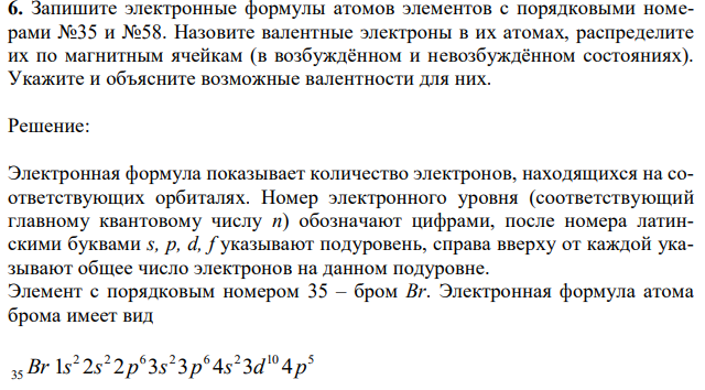 Запишите электронные формулы атомов элементов с порядковыми номерами №35 и №58. Назовите валентные электроны в их атомах, распределите их по магнитным ячейкам (в возбуждённом и невозбуждённом состояниях). Укажите и объясните возможные валентности для них. 