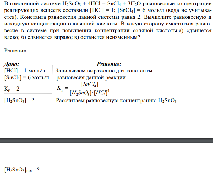  В гомогенной системе H2SnО3 + 4НСl = SnCl4 + 3Н2О равновесные концентрации реагирующих веществ составили [НСl] = 1; [SnCl4] = 6 моль/л (вода не учитывается). Константа равновесия данной системы равна 2. Вычислите равновесную и исходную концентрации оловянной кислоты. В какую сторону сместиться равновесие в системе при повышении концентрации соляной кислоты:а) сдвинется влево; б) сдвинется вправо; в) останется неизменным? 