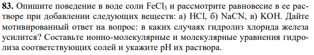 Опишите поведение в воде соли FeCl3 и рассмотрите равновесие в ее растворе при добавлении следующих веществ: а) HCl, б) NaCN, в) KOH. Дайте мотивированный ответ на вопрос: в каких случаях гидролиз хлорида железа усилится? Составьте ионно-молекулярные и молекулярные уравнения гидролиза соответствующих солей и укажите рН их раствора. 