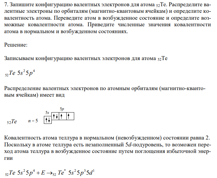 Запишите конфигурацию валентных электронов для атома 52Te. Распределите валентные электроны по орбиталям (магнитно-квантовым ячейкам) и определите ковалентность атома. Переведите атом в возбужденное состояние и определите возможные ковалентности атома. Приведите численные значения ковалентности атома в нормальном и возбужденном состояниях. 