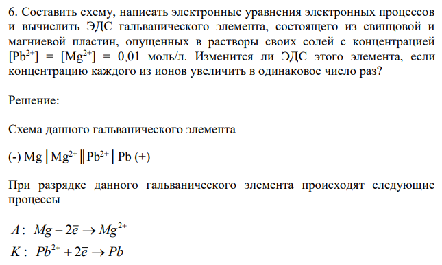 Составить схему, написать электронные уравнения электронных процессов и вычислить ЭДС гальванического элемента, состоящего из свинцовой и магниевой пластин, опущенных в растворы своих солей с концентрацией [Pb2+] = [Mg2+] = 0,01 моль/л. Изменится ли ЭДС этого элемента, если концентрацию каждого из ионов увеличить в одинаковое число раз?