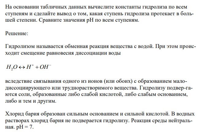 Составьте молекулярные и ионные уравнения гидролиза солей Bi(NO3)3, BaCl2, Na2SO3. Какое значение рН (рН 7, рН 7) имеют растворы этих солей? На основании табличных данных вычислите константы гидролиза по всем ступеням и сделайте вывод о том, какая ступень гидролиза протекает в большей степени. Сравните значения рН по всем ступеням.