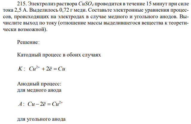  Электролиз раствора CuSO4 проводится в течение 15 минут при силе тока 2,5 А. Выделилось 0,72 г меди. Составьте электронные уравнения процессов, происходящих на электродах в случае медного и угольного анодов. Вычислите выход по току (отношение массы выделившегося вещества к теоретически возможной). 