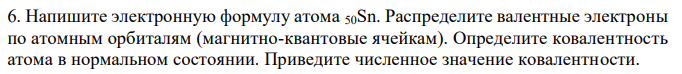 Напишите электронную формулу атома 50Sn. Распределите валентные электроны по атомным орбиталям (магнитно-квантовые ячейкам). Определите ковалентность атома в нормальном состоянии. Приведите численное значение ковалентности. 