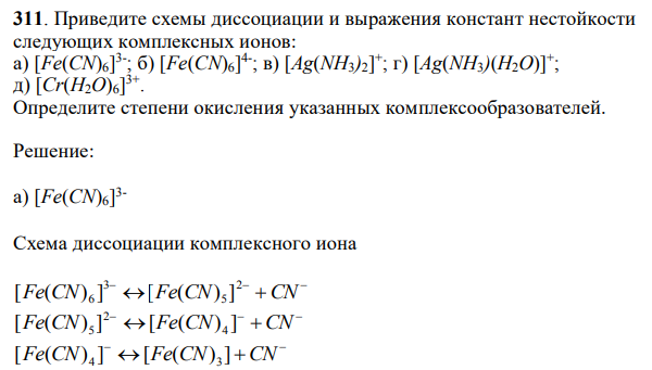 Приведите схемы диссоциации и выражения констант нестойкости следующих комплексных ионов: а) [Fe(CN)6] 3- ; б) [Fe(CN)6] 4- ; в) [Ag(NH3)2] + ; г) [Ag(NH3)(H2O)]+ ; д) [Cr(H2O)6] 3+ . Определите степени окисления указанных комплексообразователей. 