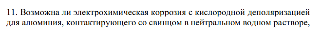  Возможна ли электрохимическая коррозия с кислородной деполяризацией для алюминия, контактирующего со свинцом в нейтральном водном растворе,  37 содержащем растворенный кислород? Если да, то напишите уравнения реакций анодного и катодного процессов. Составьте схему образующегося гальванического элемента .