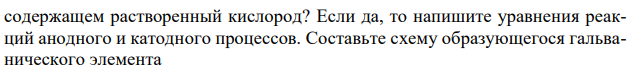  Возможна ли электрохимическая коррозия с кислородной деполяризацией для алюминия, контактирующего со свинцом в нейтральном водном растворе,  37 содержащем растворенный кислород? Если да, то напишите уравнения реакций анодного и катодного процессов. Составьте схему образующегося гальванического элемента .