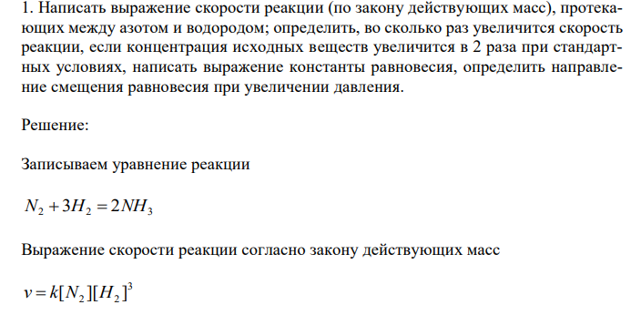  Написать выражение скорости реакции (по закону действующих масс), протекающих между азотом и водородом; определить, во сколько раз увеличится скорость реакции, если концентрация исходных веществ увеличится в 2 раза при стандартных условиях, написать выражение константы равновесия, определить направление смещения равновесия при увеличении давления. 