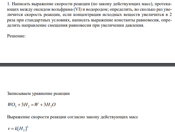  Написать выражение скорости реакции (по закону действующих масс), протекающих между оксидом вольфрама (VI) и водородом; определить, во сколько раз увеличится скорость реакции, если концентрация исходных веществ увеличится в 2 раза при стандартных условиях, написать выражение константы равновесия, определить направление смещения равновесия при увеличении давления. 