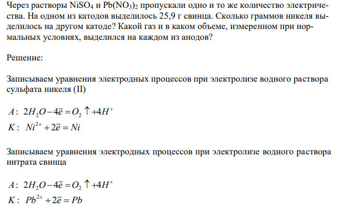  Через растворы NiSO4 и Pb(NO3)2 пропускали одно и то же количество электричества. На одном из катодов выделилось 25,9 г свинца. Сколько граммов никеля выделилось на другом катоде? Какой газ и в каком объеме, измеренном при нормальных условиях, выделился на каждом из анодов? 