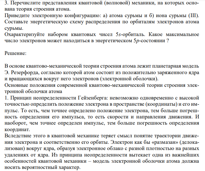  Перечислите представления квантовой (волновой) механики, на которых основана теория строения атома. Приведите электронную конфигурацию: а) атома сурьмы и б) иона сурьмы (III). Составьте энергетическую схему распределения по орбиталям электронов атома сурьмы. Охарактеризуйте набором квантовых чисел 5s-орбиталь. Какое максимальное число электронов может находиться в энергетическом 5p-состоянии ? 