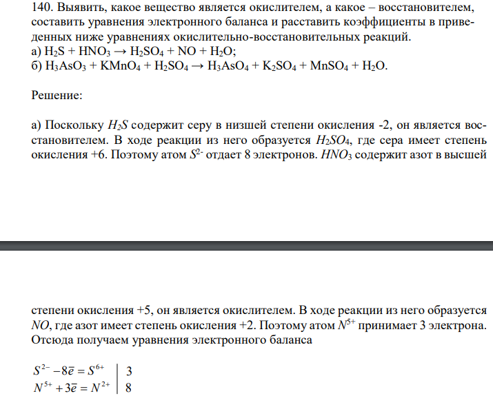  Выявить, какое вещество является окислителем, а какое – восстановителем, составить уравнения электронного баланса и расставить коэффициенты в приведенных ниже уравнениях окислительно-восстановительных реакций. а) H2S + HNO3 → H2SO4 + NO + H2O; б) H3AsO3 + KMnO4 + H2SO4 → H3AsO4 + K2SO4 + MnSO4 + H2O. 