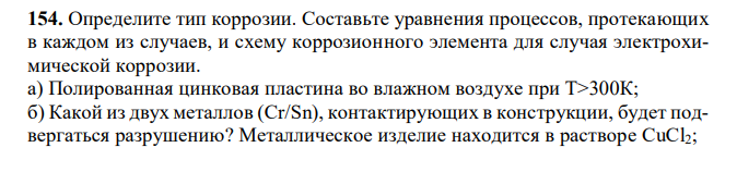 Определите тип коррозии. Составьте уравнения процессов, протекающих в каждом из случаев, и схему коррозионного элемента для случая электрохимической коррозии. а) Полированная цинковая пластина во влажном воздухе при Т>300К; б) Какой из двух металлов (Cr/Sn), контактирующих в конструкции, будет подвергаться разрушению? Металлическое изделие находится в растворе CuCl2;