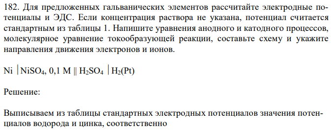 Для предложенных гальванических элементов рассчитайте электродные потенциалы и ЭДС. Если концентрация раствора не указана, потенциал считается стандартным из таблицы 1. Напишите уравнения анодного и катодного процессов, молекулярное уравнение токообразующей реакции, составьте схему и укажите направления движения электронов и ионов. 