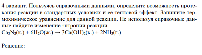  Пользуясь справочными данными, определите возможность протекания реакции в стандартных условиях и её тепловой эффект. Запишите термохимическое уравнение для данной реакции. Не используя справочные данные найдите изменение энтропии реакции. Ca3N2(к.) + 6H2O(ж.) → 3Ca(OH)2(к.) + 2NH3(г.) 