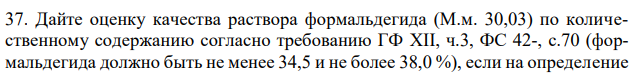 Дайте оценку качества раствора формальдегида (М.м. 30,03) по количественному содержанию согласно требованию ГФ XII, ч.3, ФС 42-, с.70 (формальдегида должно быть не менее 34,5 и не более 38,0 %), если на определение  5 мл раствора, полученного в результате разведения навески 1,0090 г водой в мерной колбе вместимостью 100 мл, взято 20 мл 0,05 М раствора йода (Кп=1,0015) и на титрование его избытка израсходовалось 7,68 мл 0,1 М раствора натрия тиосульфата (Кп=1,0020). 