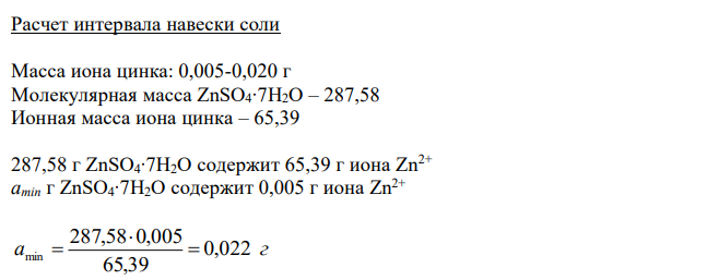 Приведите расчет интервала навески соли (М.м. цинка сульфата гептагидрата 287,58) исходя из чувствительности иона (И.м. иона цинка 65,39) для доказательства подлинности цинка сульфата по катиону цинка по методике А (Приложение №2). Укажите навеску для испытания, объем воды, в котором она будет растворена. Дайте обоснование методике, приведите химизм, укажите внешний эффект. 