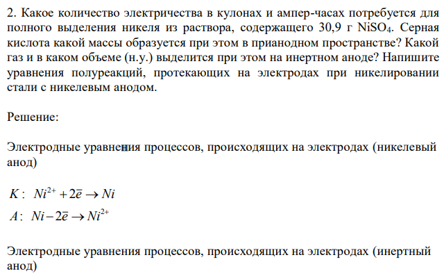 Какое количество электричества в кулонах и ампер-часах потребуется для полного выделения никеля из раствора, содержащего 30,9 г NiSO4. Серная кислота какой массы образуется при этом в прианодном пространстве? Какой газ и в каком объеме (н.у.) выделится при этом на инертном аноде? Напишите уравнения полуреакций, протекающих на электродах при никелировании стали с никелевым анодом. 