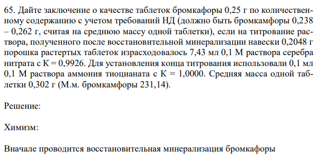 Дайте заключение о качестве таблеток бромкафоры 0,25 г по количественному содержанию с учетом требований НД (должно быть бромкамфоры 0,238 – 0,262 г, считая на среднюю массу одной таблетки), если на титрование раствора, полученного после восстановительной минерализации навески 0,2048 г порошка растертых таблеток израсходовалось 7,43 мл 0,1 М раствора серебра нитрата с К = 0,9926. Для установления конца титрования использовали 0,1 мл 0,1 М раствора аммония тиоцианата с К = 1,0000. Средняя масса одной таблетки 0,302 г (М.м. бромкамфоры 231,14). 