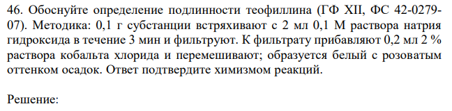 Обоснуйте определение подлинности теофиллина (ГФ XII, ФС 42-0279- 07). Методика: 0,1 г субстанции встряхивают с 2 мл 0,1 М раствора натрия гидроксида в течение 3 мин и фильтруют. К фильтрату прибавляют 0,2 мл 2 % раствора кобальта хлорида и перемешивают; образуется белый с розоватым оттенком осадок. Ответ подтвердите химизмом реакций. 