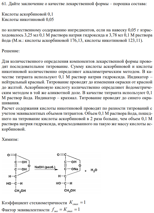 Дайте заключение о качестве лекарственной формы – порошка состава: Кислоты аскорбиновой 0,1 Кислоты никотиновой 0,05 по количественному содержанию ингредиентов, если на навеску 0,05 г израсходовалось 3,25 мл 0,1 М раствора натрия гидроксида и 3,78 мл 0,1 М раствора йода (М.м.: кислоты аскорбиновой 176,13, кислоты никотиновой 123,11).