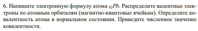 Напишите электронную формулу атома 82Pb. Распределите валентные электроны по атомным орбиталям (магнитно-квантовые ячейкам). Определите ковалентность атома в нормальном состоянии. Приведите численное значение ковалентности. 