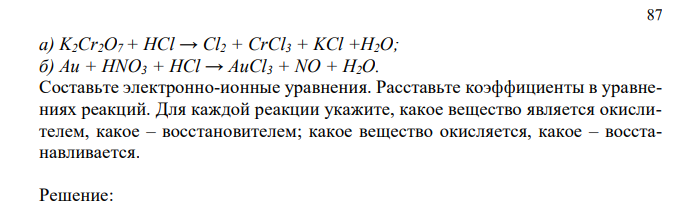 Реакции выражаются схемами:  87 а) K2Cr2O7 + HCl → Cl2 + CrCl3 + KCl +H2O; б) Au + HNO3 + HCl → AuCl3 + NO + H2O. Составьте электронно-ионные уравнения. Расставьте коэффициенты в уравнениях реакций. Для каждой реакции укажите, какое вещество является окислителем, какое – восстановителем; какое вещество окисляется, какое – восстанавливается. 