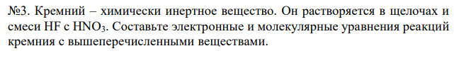   Кремний – химически инертное вещество. Он растворяется в щелочах и смеси HF с HNO3. Составьте электронные и молекулярные уравнения реакций кремния с вышеперечисленными веществами. 